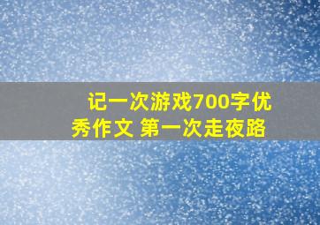 记一次游戏700字优秀作文 第一次走夜路